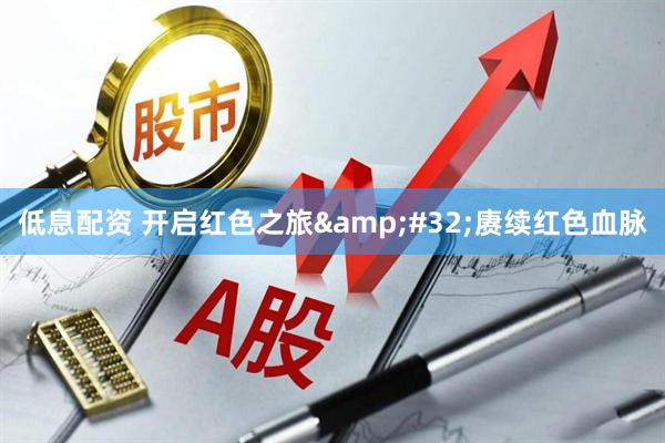 低息配资 开启红色之旅 赓续红色血脉