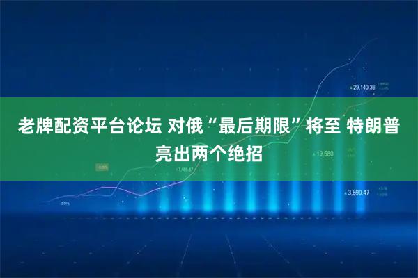老牌配资平台论坛 对俄“最后期限”将至 特朗普亮出两个绝招