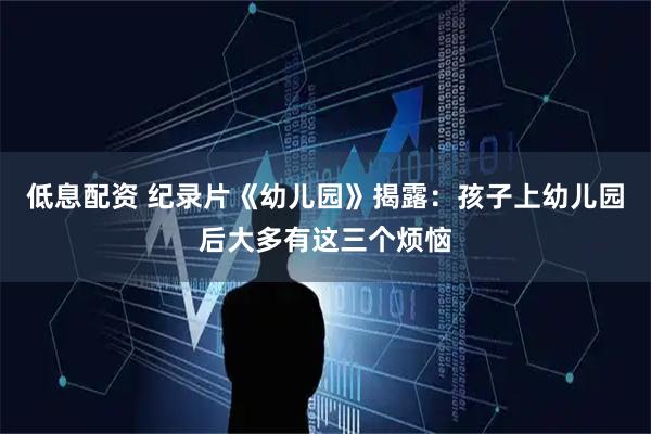低息配资 纪录片《幼儿园》揭露：孩子上幼儿园后大多有这三个烦恼