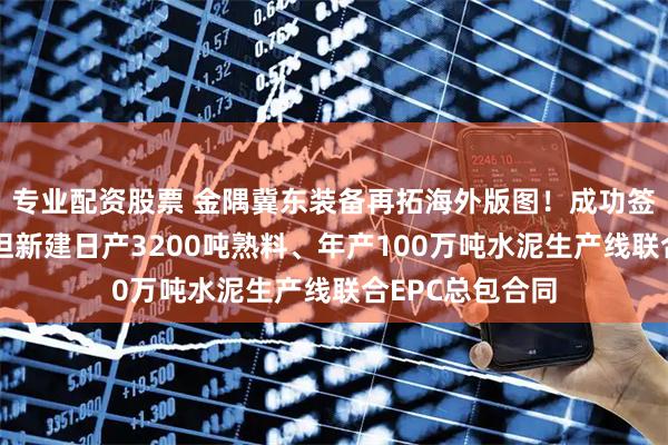 专业配资股票 金隅冀东装备再拓海外版图！成功签订吉尔吉斯斯坦新建日产3200吨熟料、年产100万吨水泥生产线联合EPC总包合同