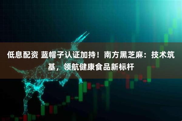 低息配资 蓝帽子认证加持！南方黑芝麻：技术筑基，领航健康食品新标杆
