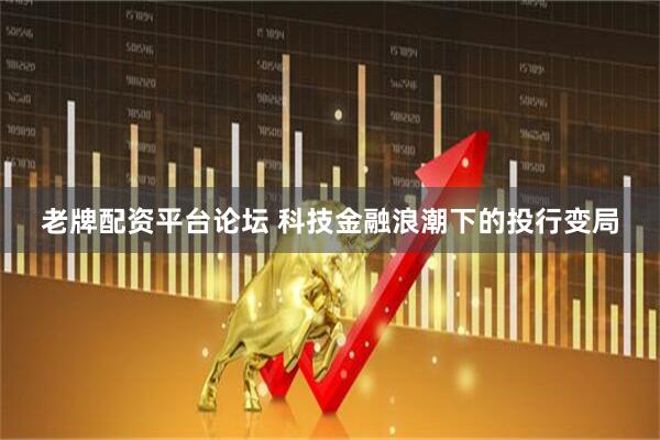 老牌配资平台论坛 科技金融浪潮下的投行变局
