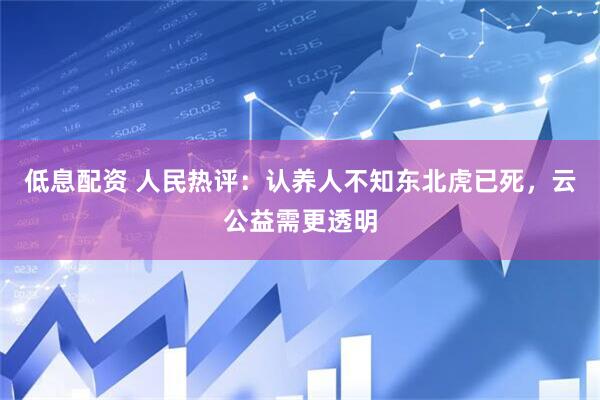 低息配资 人民热评：认养人不知东北虎已死，云公益需更透明