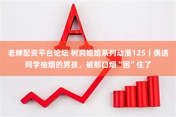 老牌配资平台论坛 树洞姐姐系列动漫125丨偶遇同学抽烟的男孩，被那口烟“困”住了