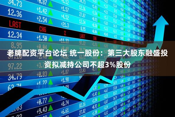 老牌配资平台论坛 统一股份：第三大股东融盛投资拟减持公司不超3%股份