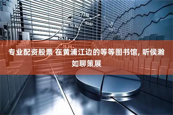 专业配资股票 在黄浦江边的等等图书馆, 听侯瀚如聊策展