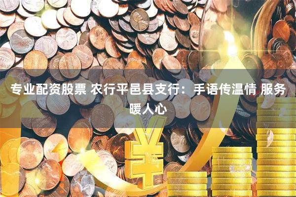 专业配资股票 农行平邑县支行：手语传温情 服务暖人心