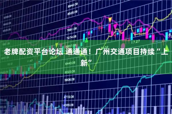 老牌配资平台论坛 通通通！广州交通项目持续“上新”