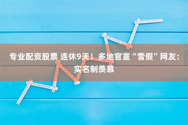 专业配资股票 连休9天！多地官宣“雪假”网友：实名制羡慕