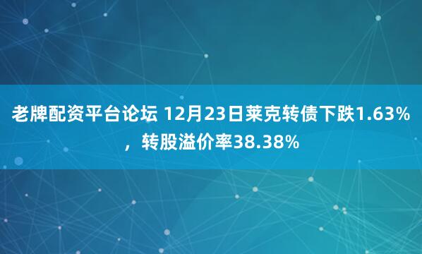 老牌配资平台论坛 12月23日莱克转债下跌1.63%，转股溢价率38.38%