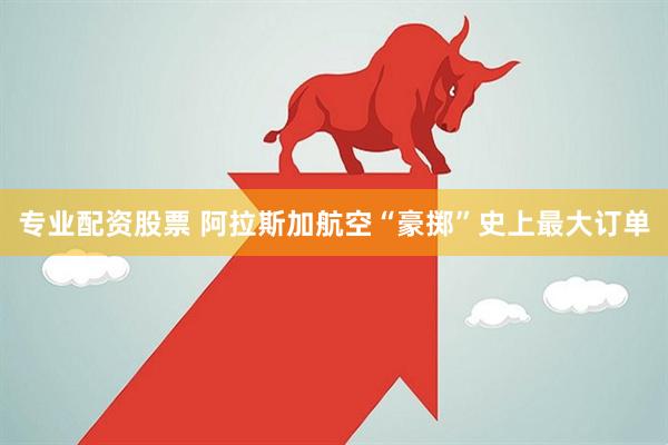 专业配资股票 阿拉斯加航空“豪掷”史上最大订单