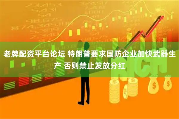老牌配资平台论坛 特朗普要求国防企业加快武器生产 否则禁止发放分红