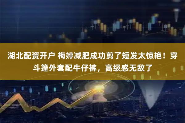 湖北配资开户 梅婷减肥成功剪了短发太惊艳！穿斗篷外套配牛仔裤，高级感无敌了