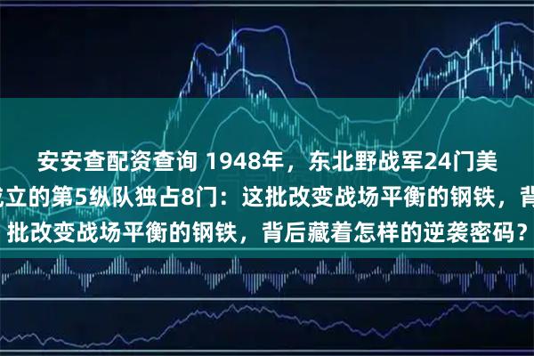 安安查配资查询 1948年，东北野战军24门美式重炮秘密列装，最晚成立的第5纵队独占8门：这批改变战场平衡的钢铁，背后藏着怎样的逆袭密码？