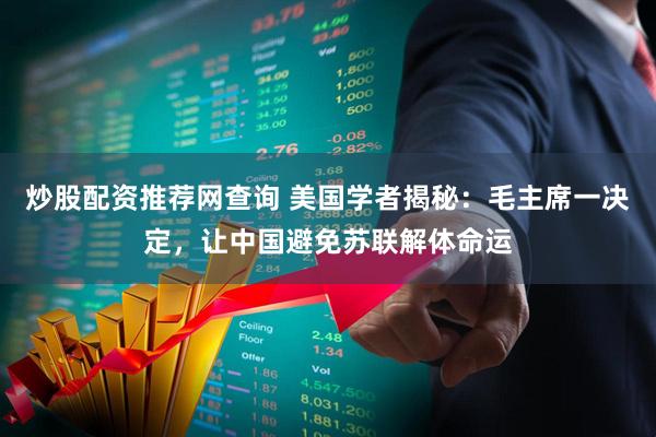 炒股配资推荐网查询 美国学者揭秘：毛主席一决定，让中国避免苏联解体命运