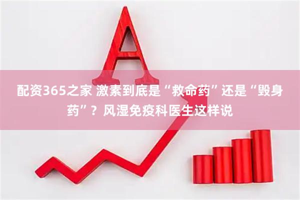 配资365之家 激素到底是“救命药”还是“毁身药”？风湿免疫科医生这样说