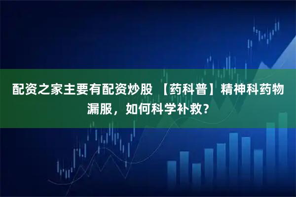 配资之家主要有配资炒股 【药科普】精神科药物漏服，如何科学补救？