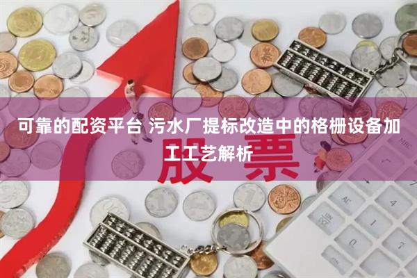 可靠的配资平台 污水厂提标改造中的格栅设备加工工艺解析