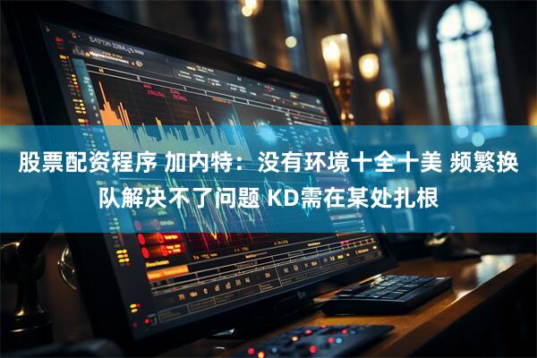 股票配资程序 加内特：没有环境十全十美 频繁换队解决不了问题 KD需在某处扎根