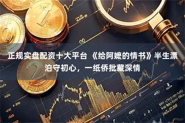 正规实盘配资十大平台 《给阿嬷的情书》半生漂泊守初心，一纸侨批藏深情