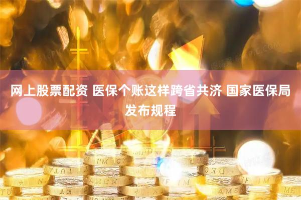 网上股票配资 医保个账这样跨省共济 国家医保局发布规程